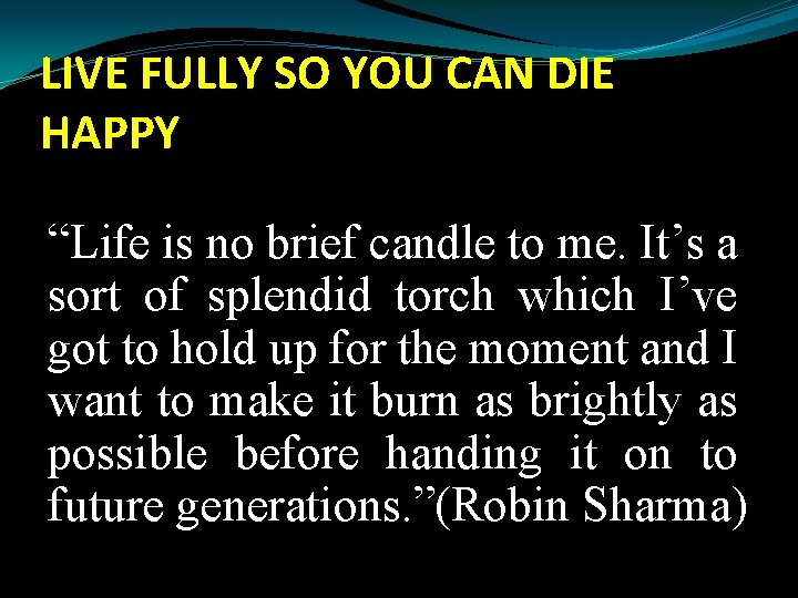 LIVE FULLY SO YOU CAN DIE HAPPY “Life is no brief candle to me.