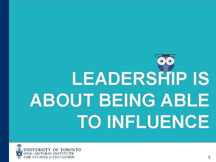 LEADERSHIP IS ABOUT BEING ABLE TO INFLUENCE 5 