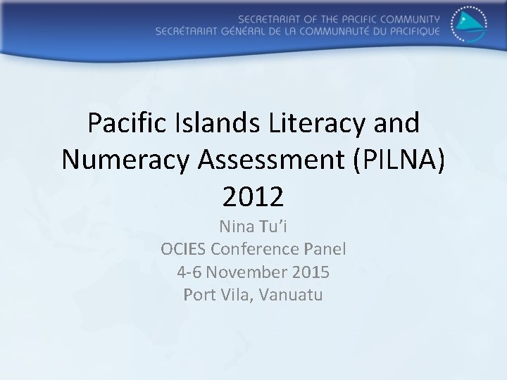 Pacific Islands Literacy and Numeracy Assessment (PILNA) 2012 Nina Tu’i OCIES Conference Panel 4