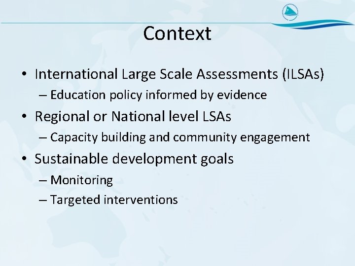Context • International Large Scale Assessments (ILSAs) – Education policy informed by evidence •