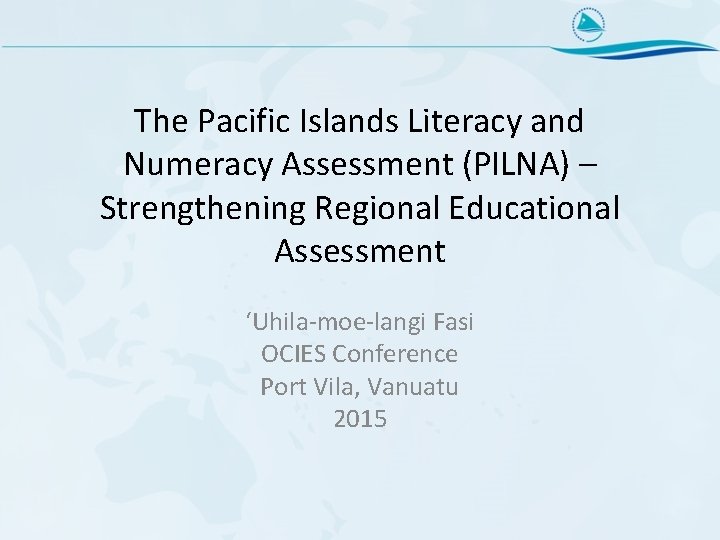 The Pacific Islands Literacy and Numeracy Assessment (PILNA) – Strengthening Regional Educational Assessment ‘Uhila-moe-langi
