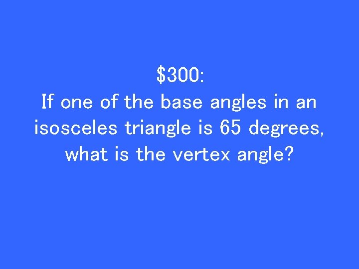 $300: If one of the base angles in an isosceles triangle is 65 degrees,