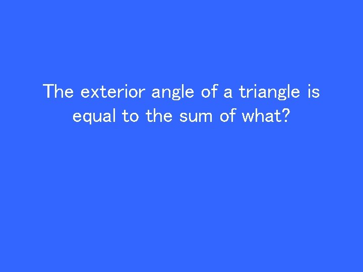 The exterior angle of a triangle is equal to the sum of what? 