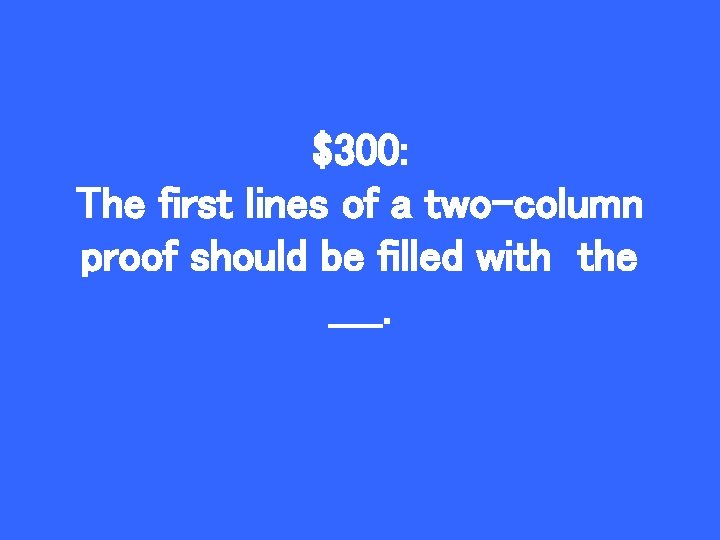 $300: The first lines of a two-column proof should be filled with the ____.