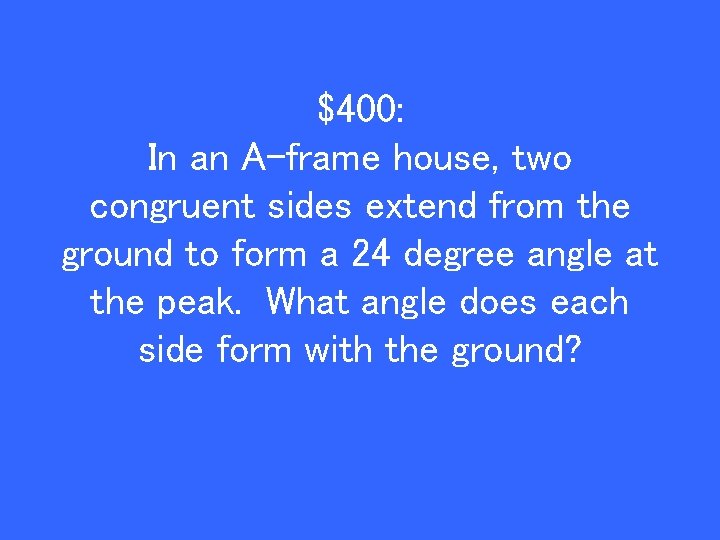 $400: In an A-frame house, two congruent sides extend from the ground to form