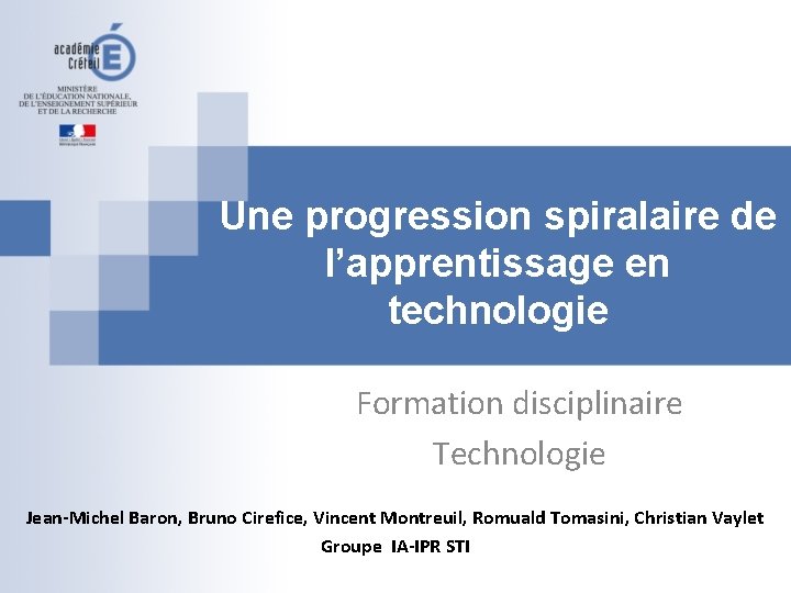 Une progression spiralaire de l’apprentissage en technologie Formation disciplinaire Technologie Jean-Michel Baron, Bruno Cirefice, Une progression spiralaire de l’apprentissage en technologie Formation disciplinaire Technologie Jean-Michel Baron, Bruno Cirefice,