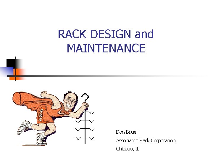 RACK DESIGN and MAINTENANCE Don Bauer Associated Rack Corporation Chicago, IL 