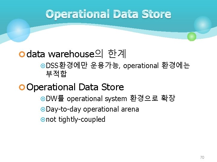 ¢ data warehouse의 한계 ¤DSS환경에만 운용가능, operational 환경에는 부적합 ¢ Operational Data Store ¤DW를
