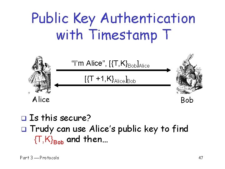Public Key Authentication with Timestamp T “I’m Alice”, [{T, K}Bob]Alice [{T +1, K}Alice]Bob Alice