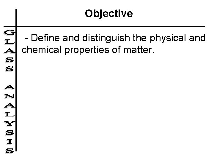 Objective - Define and distinguish the physical and chemical properties of matter. Objective - Define and distinguish the physical and chemical properties of matter.