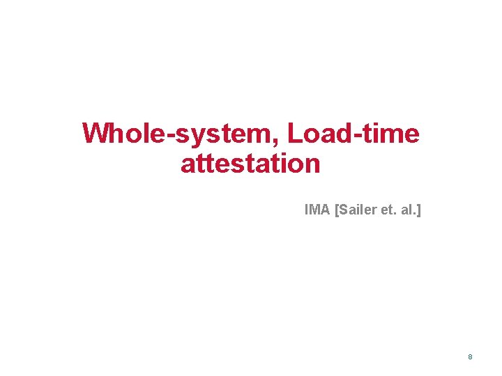 Whole-system, Load-time attestation IMA [Sailer et. al. ] 8 