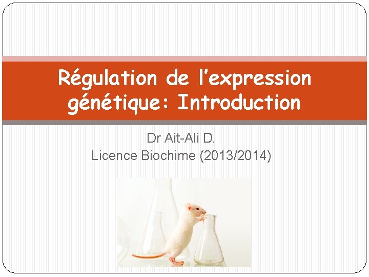 Régulation de l’expression génétique: Introduction Dr Ait-Ali D. Licence Biochime (2013/2014) 