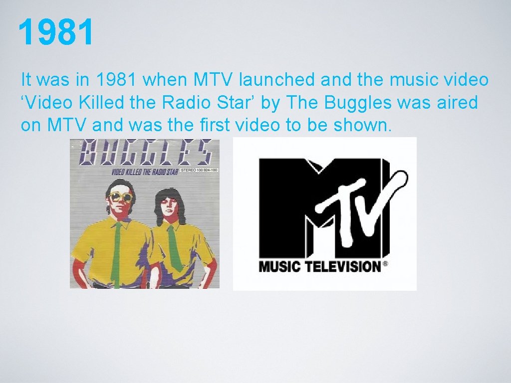 1981 It was in 1981 when MTV launched and the music video ‘Video Killed