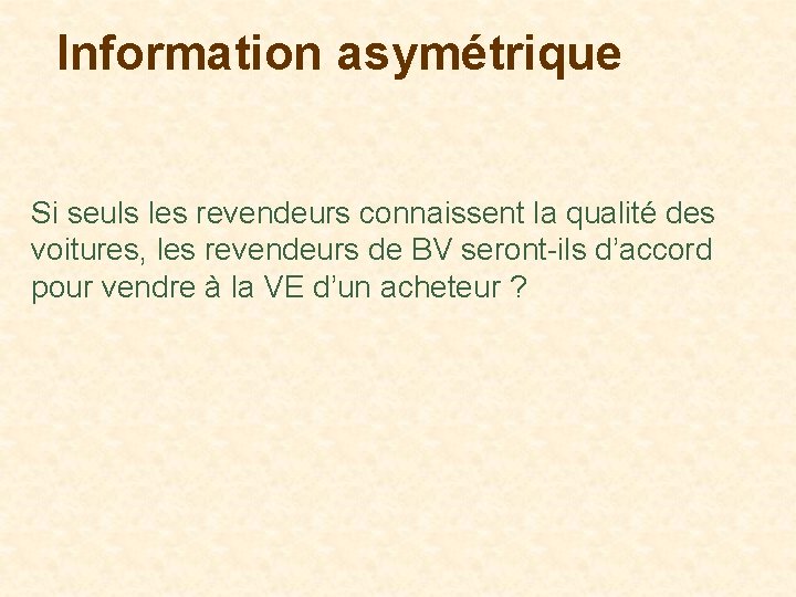 Information asymétrique Si seuls les revendeurs connaissent la qualité des voitures, les revendeurs de