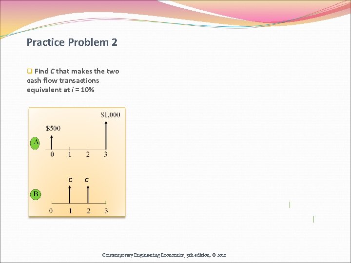 Practice Problem 2 q Find C that makes the two cash flow transactions equivalent Practice Problem 2 q Find C that makes the two cash flow transactions equivalent