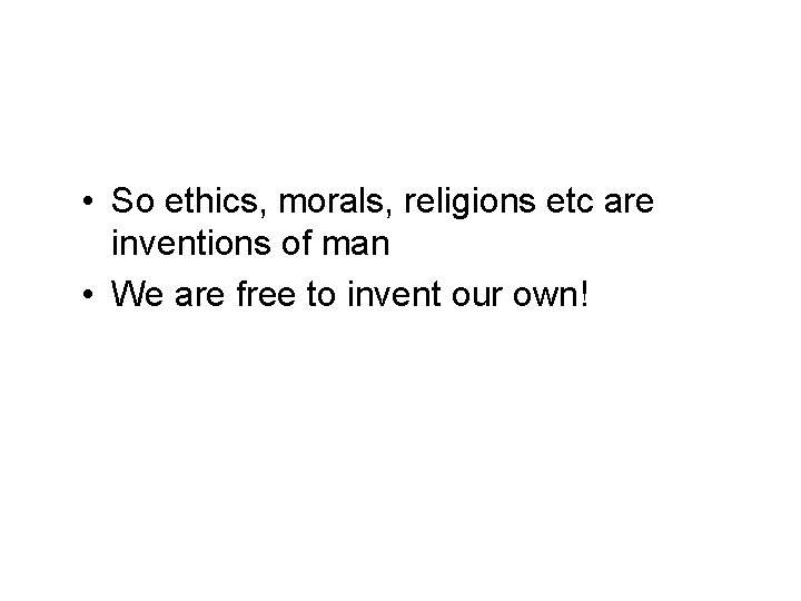  • So ethics, morals, religions etc are inventions of man • We are