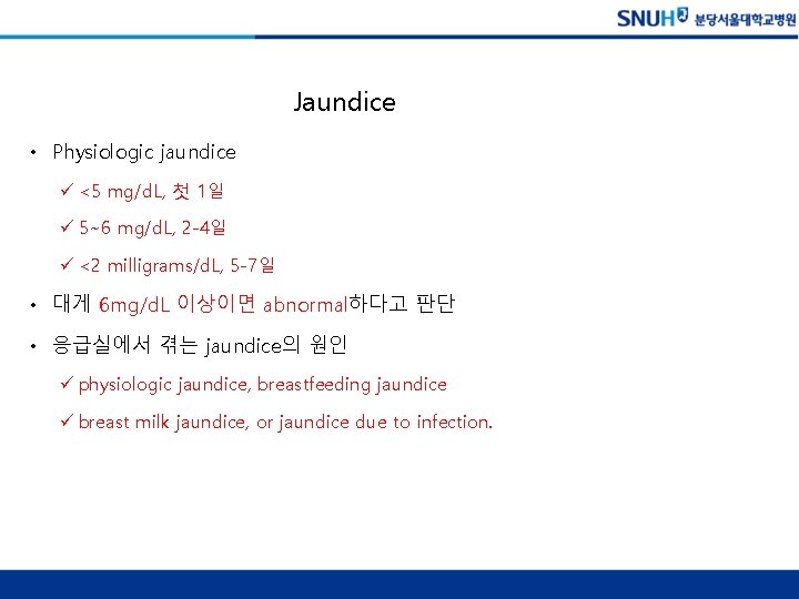 Jaundice • Physiologic jaundice ü <5 mg/d. L, 첫 1일 ü 5~6 mg/d. L,