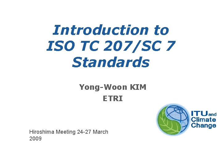 Introduction to ISO TC 207/SC 7 Standards Yong-Woon KIM ETRI Hiroshima Meeting 24 -27