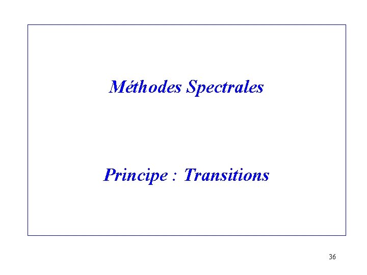 Méthodes Spectrales Principe : Transitions 36 
