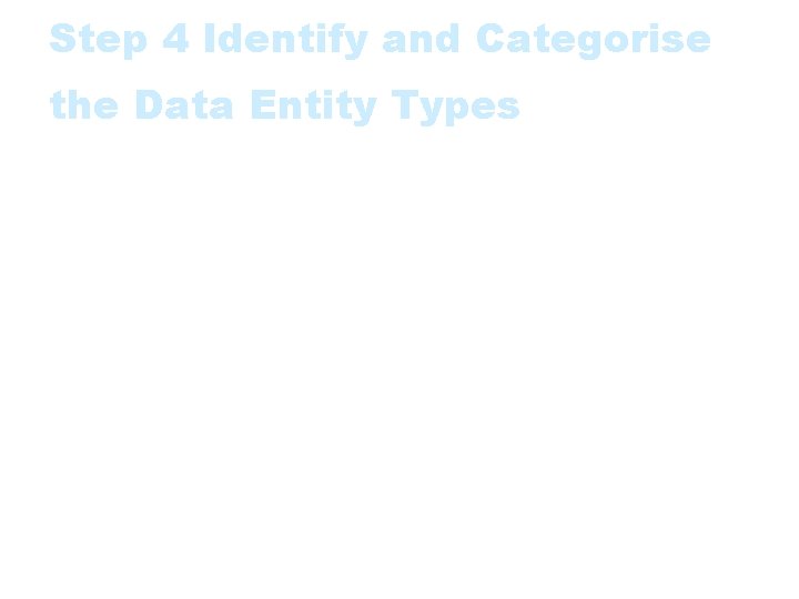 Step 4 Identify and Categorise the Data Entity Types • It is usually highly