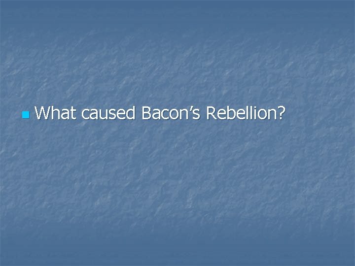 n What caused Bacon’s Rebellion? 
