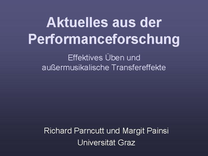 Aktuelles aus der Performanceforschung Effektives Üben und außermusikalische Transfereffekte Richard Parncutt und Margit Painsi