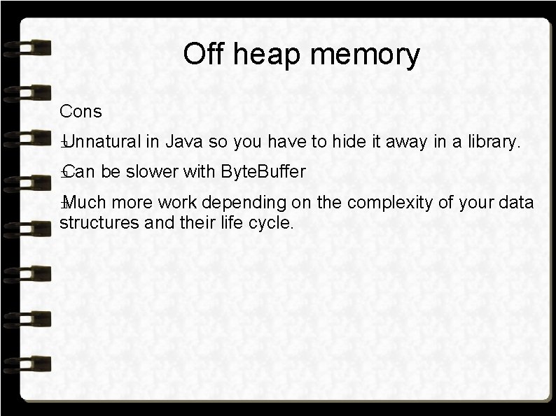 Off heap memory Cons Unnatural in Java so you have to hide it away