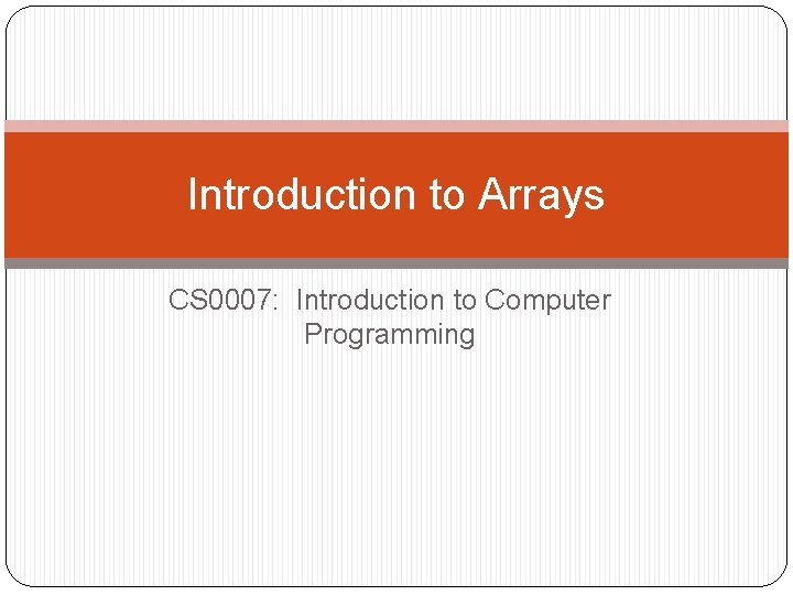 Introduction to Arrays CS 0007: Introduction to Computer Programming 