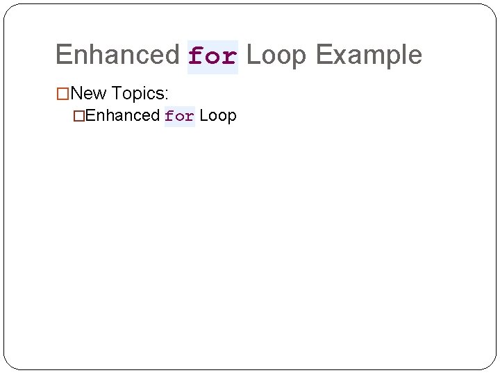 Enhanced for Loop Example �New Topics: �Enhanced for Loop 