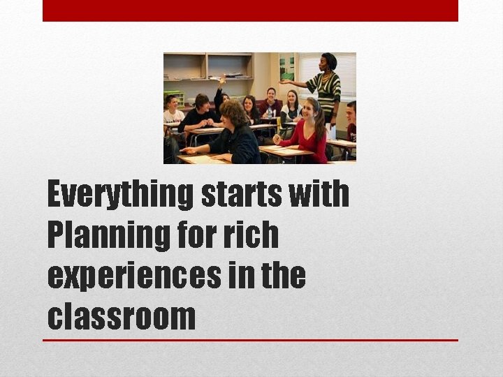 Everything starts with Planning for rich experiences in the classroom 
