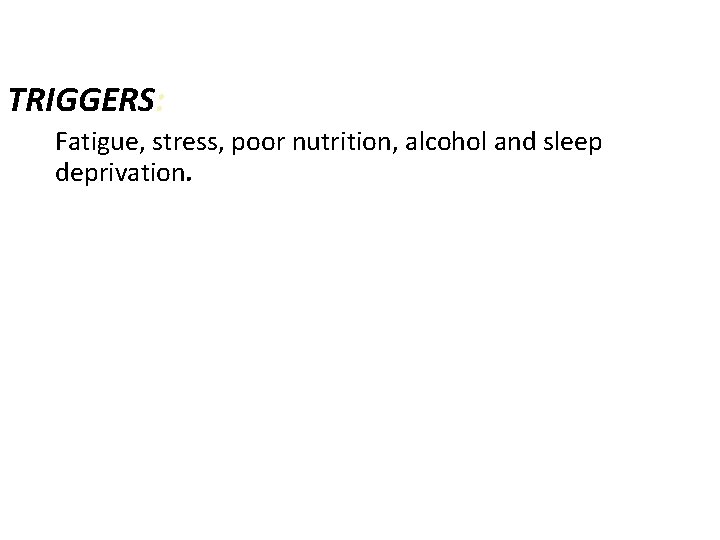 TRIGGERS: Fatigue, stress, poor nutrition, alcohol and sleep deprivation. TRIGGERS: Fatigue, stress, poor nutrition, alcohol and sleep deprivation.