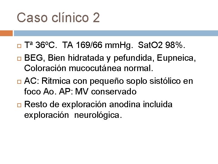 Caso clínico 2 Tª 36ºC. TA 169/66 mm. Hg. Sat. O 2 98%. BEG, Caso clínico 2 Tª 36ºC. TA 169/66 mm. Hg. Sat. O 2 98%. BEG,