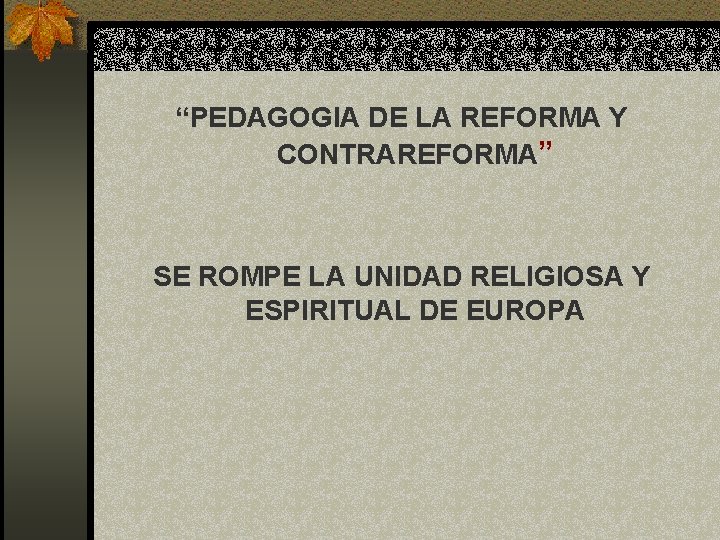 “PEDAGOGIA DE LA REFORMA Y CONTRAREFORMA” SE ROMPE LA UNIDAD RELIGIOSA Y ESPIRITUAL DE