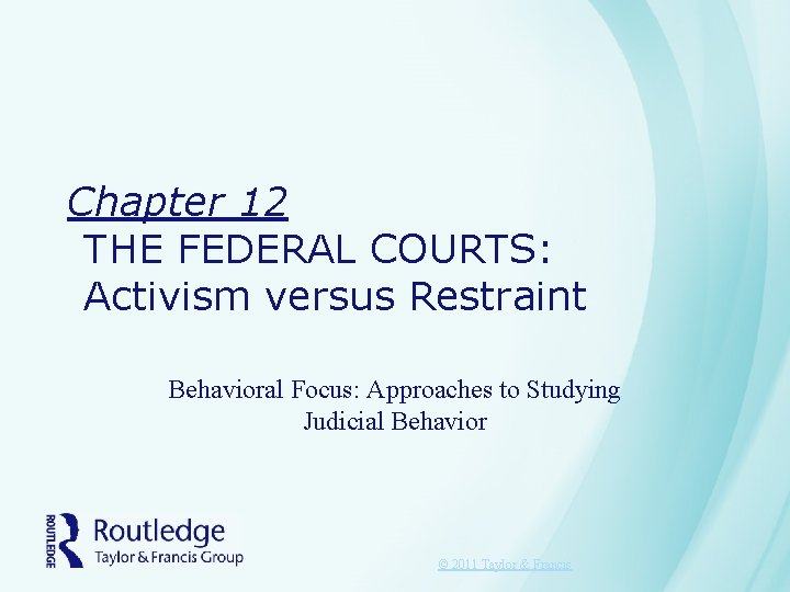 Chapter 12 THE FEDERAL COURTS: Activism versus Restraint Behavioral Focus: Approaches to Studying Judicial