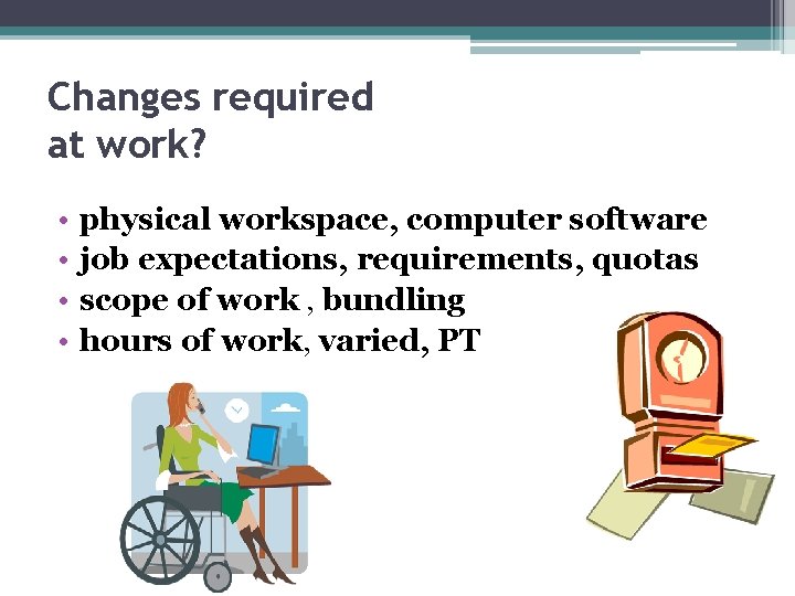Changes required at work? • • physical workspace, computer software job expectations, requirements, quotas