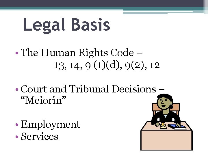 Legal Basis • The Human Rights Code – 13, 14, 9 (1)(d), 9(2), 12