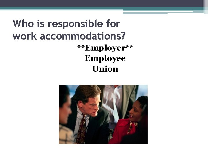 Who is responsible for work accommodations? **Employer** Employee Union Who is responsible for work accommodations? **Employer** Employee Union