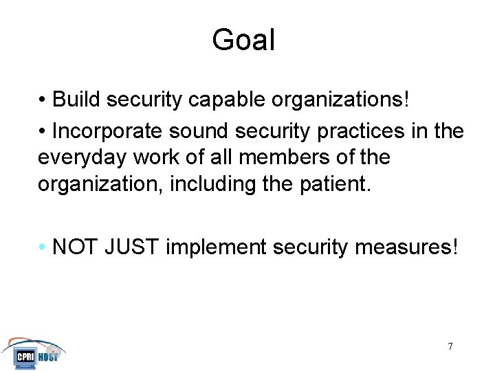 Goal • Build security capable organizations! • Incorporate sound security practices in the everyday