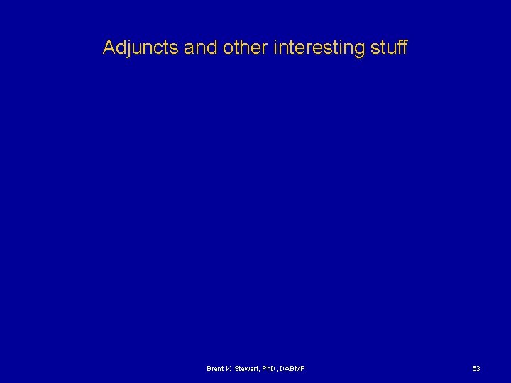 Adjuncts and other interesting stuff Brent K. Stewart, Ph. D, DABMP 53 