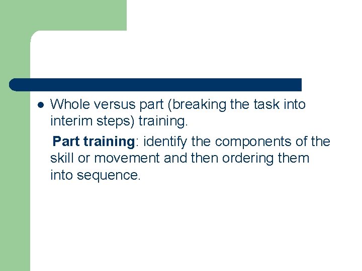 l Whole versus part (breaking the task into interim steps) training. Part training: identify