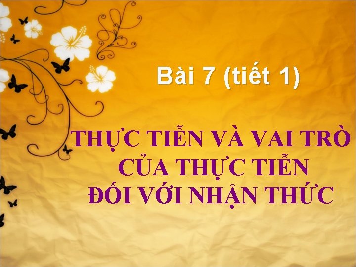 Bài 7 (tiết 1) THỰC TIỄN VÀ VAI TRÒ CỦA THỰC TIỄN ĐỐI VỚI