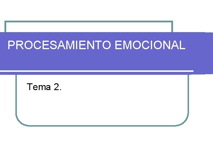 PROCESAMIENTO EMOCIONAL Tema 2. 