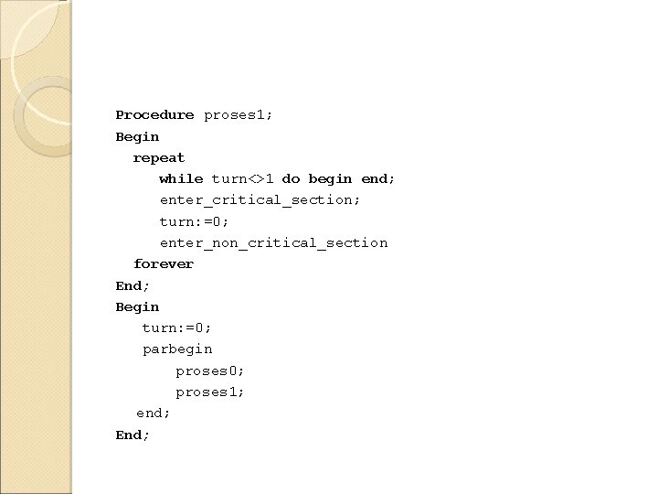 Procedure proses 1; Begin repeat while turn<>1 do begin end; enter_critical_section; turn: =0; enter_non_critical_section