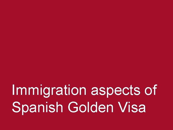 Immigration aspects of Spanish Golden Visa © 2013 Baker & Mc. Kenzie Madrid, S.