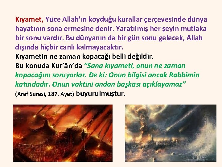 Kıyamet, Yüce Allah’ın koyduğu kurallar çerçevesinde dünya hayatının sona ermesine denir. Yaratılmış her şeyin