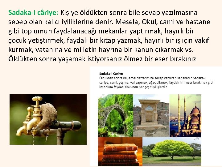 Sadaka-i câriye: Kişiye öldükten sonra bile sevap yazılmasına sebep olan kalıcı iyiliklerine denir. Mesela,