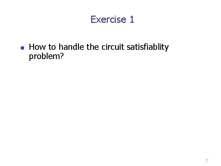 Exercise 1 n How to handle the circuit satisfiablity problem? 7 