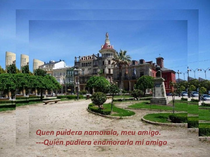 Quen puidera namorala, meu amigo. ---Quién pudiera enamorarla mi amigo Quen puidera namorala, meu amigo. ---Quién pudiera enamorarla mi amigo