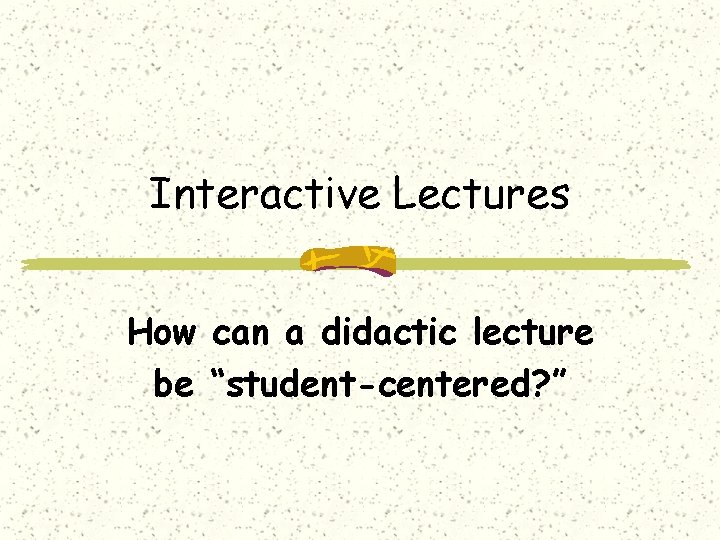 Interactive Lectures How can a didactic lecture be “student-centered? ” 