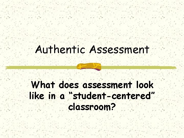 Authentic Assessment What does assessment look like in a “student-centered” classroom? 